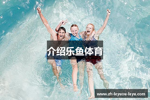 介绍乐鱼体育
